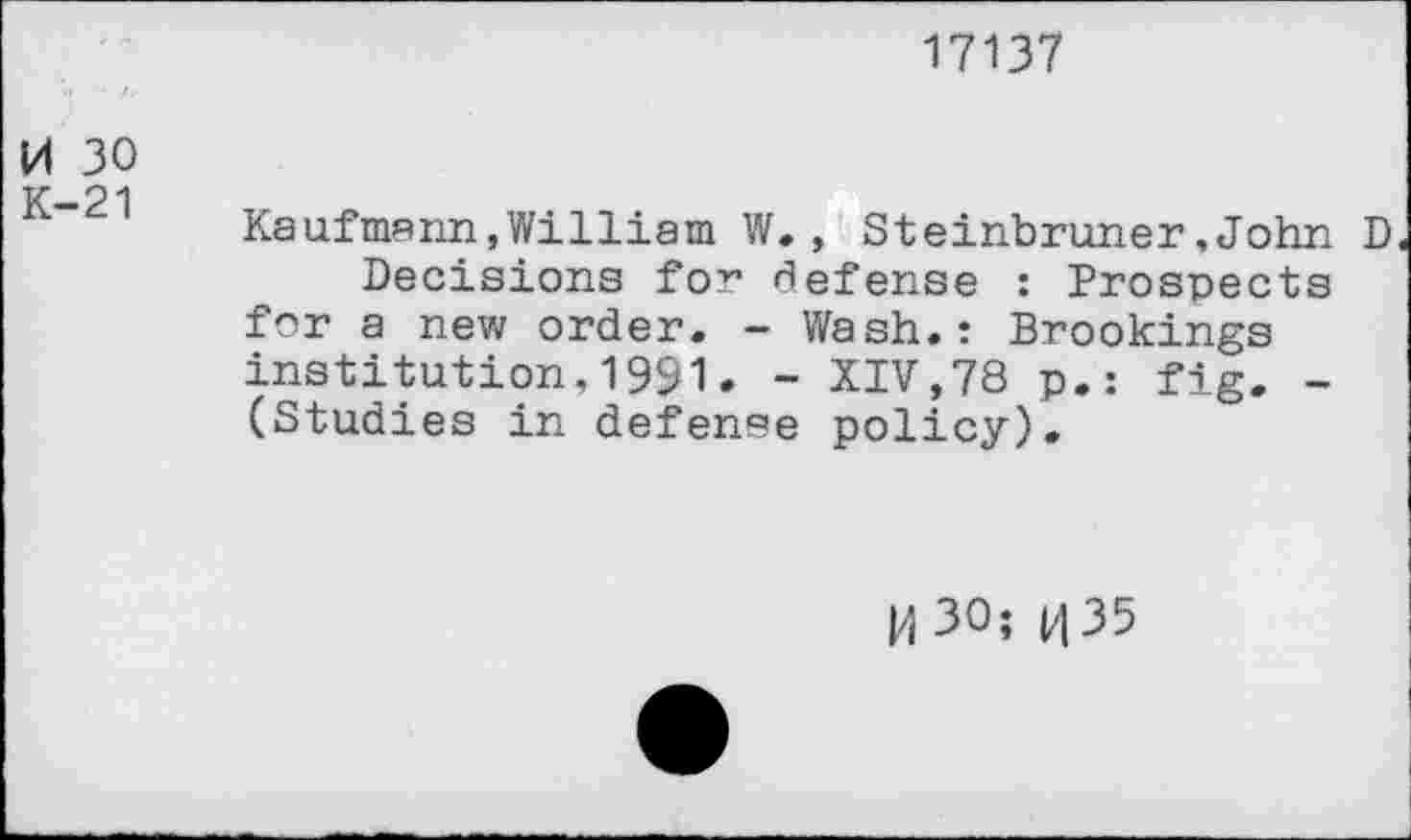 ﻿17137
U 30
K-21
Kaufmann,William W., Steinbruner,John D Decisions for defense : Prospects for a new order. - Wash.: Brookings institution,1991• - XIV,78 p.: fig. -(Studies in defense policy).
H 30; 035